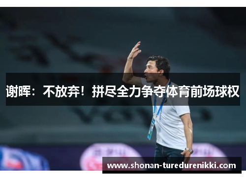 谢晖：不放弃！拼尽全力争夺体育前场球权
