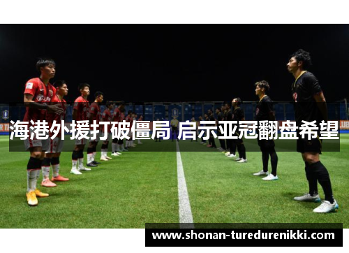 海港外援打破僵局 启示亚冠翻盘希望