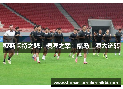 穆斯卡特之悲，横滨之幸：福岛上演大逆转