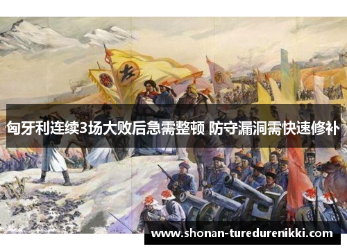 匈牙利连续3场大败后急需整顿 防守漏洞需快速修补
