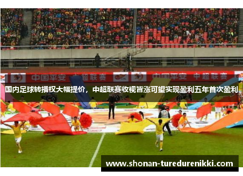 国内足球转播权大幅提价，中超联赛收视皆涨可望实现盈利五年首次盈利
